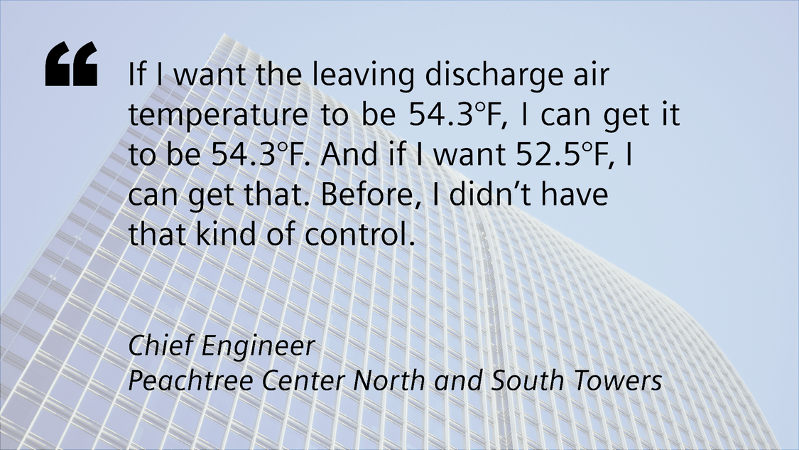 Quote that says, "If I want the leaving discharge air temperature to be 54.3 degrees Fahrenheit, I can get it to be 54.3 degrees Fahrenheit. And if I want 52.5 degrees Fahrenheit, I can get that. Before, I didn't have that kind of control." -Chief Engineer, Peachtree Center North and South Towers