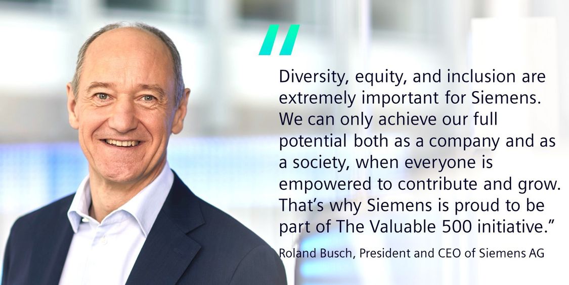 A quote  by Roland Busch, CEO of Siemens, stating “Diversity, equity, and inclusion are extremely important for Siemens. We can only achieve our full potential both as a company and as a society, when everyone is empowered to contribute and grow. That’s why Siemens is proud to be part of The Valuable 500 initiative” with his photograph on left side